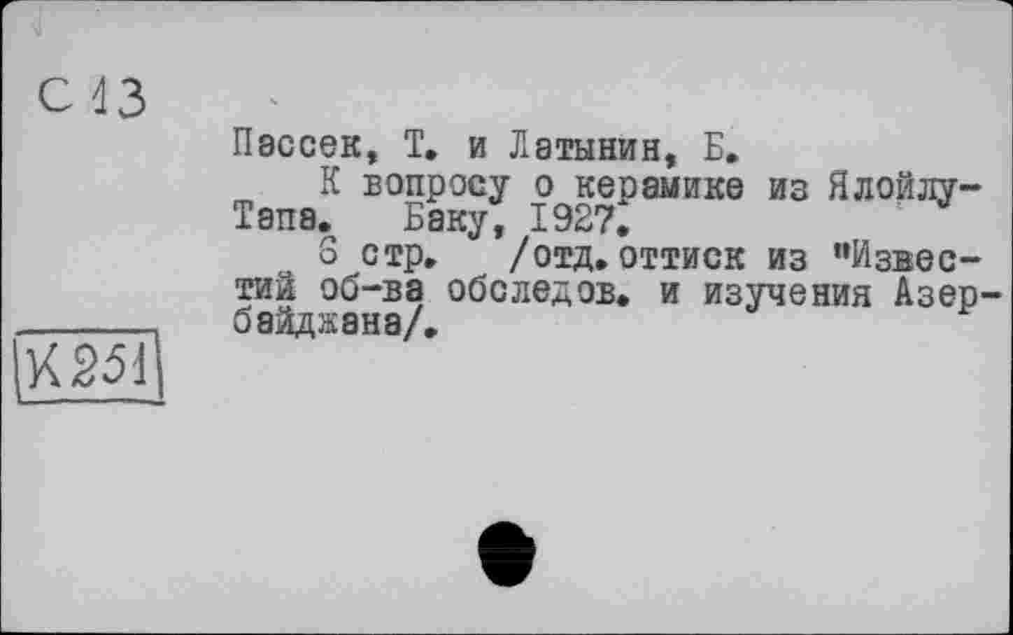 ﻿С 43

Пэссек, Т, и Латынин, Е,
К вопросу о керамика из Ялойлу-Тапа. Баку, 1927,
S стр, /отд,оттиск из "Известий об-ва обеледов, и изучения Азербайджана/,